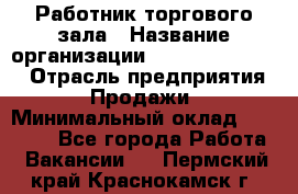 Работник торгового зала › Название организации ­ Fusion Service › Отрасль предприятия ­ Продажи › Минимальный оклад ­ 27 600 - Все города Работа » Вакансии   . Пермский край,Краснокамск г.